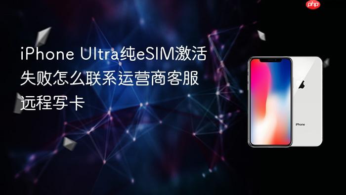 iphone ultra纯esim激活失败怎么联系运营商客服远程写卡
