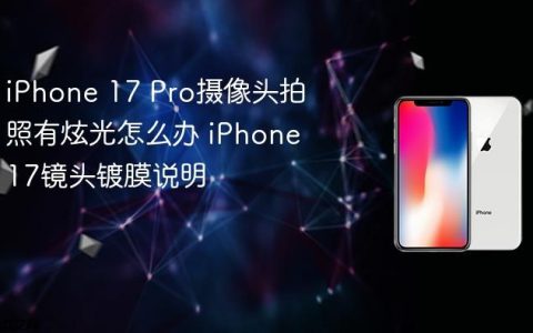 iPhone 17 Pro摄像头拍照有炫光怎么办 iPhone 17镜头镀膜说明