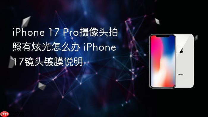 iphone 17 pro摄像头拍照有炫光怎么办 iphone 17镜头镀膜说明