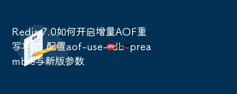 redis 7.0如何开启增量aof重写功能_配置aof-use-rdb-preamble与新版参数