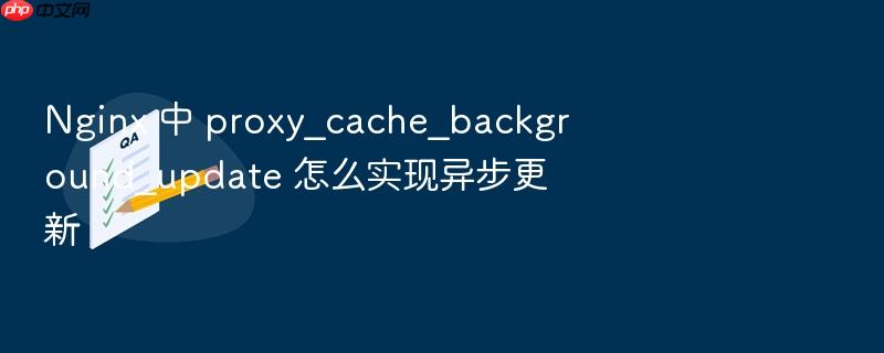 nginx 中 proxy_cache_background_update 怎么实现异步更新