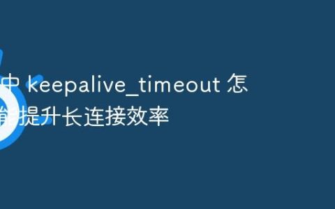 Nginx 中 keepalive?timeout 怎么设置能提升长连接效率