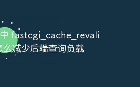 Nginx 中 fastcgi?cache?revalidate 怎么减少后端查询负载