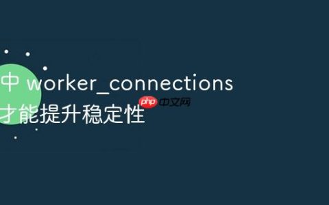 Nginx 中 worker?connections 怎么做才能提升稳定性