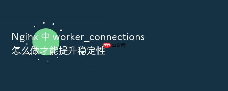 nginx 中 worker_connections 怎么做才能提升稳定性