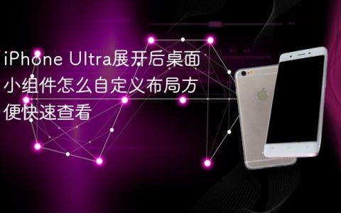 iPhone Ultra展开后桌面小组件怎么自定义布局方便快速查看