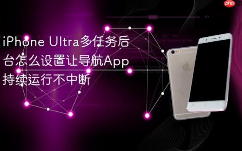 iPhone Ultra多任务后台怎么设置让导航App持续运行不中断