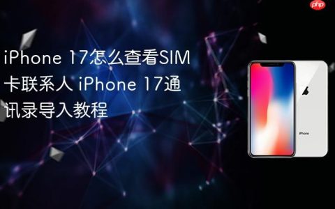 iPhone 17怎么查看SIM卡联系人 iPhone 17通讯录导入教程
