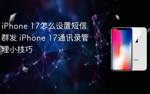 iPhone 17怎么设置短信群发 iPhone 17通讯录管理小技巧