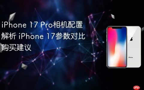 iPhone 17 Pro相机配置解析 iPhone 17参数对比购买建议