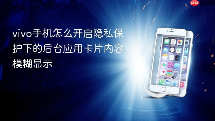vivo手机怎么开启隐私保护下的后台应用卡片内容模糊显示