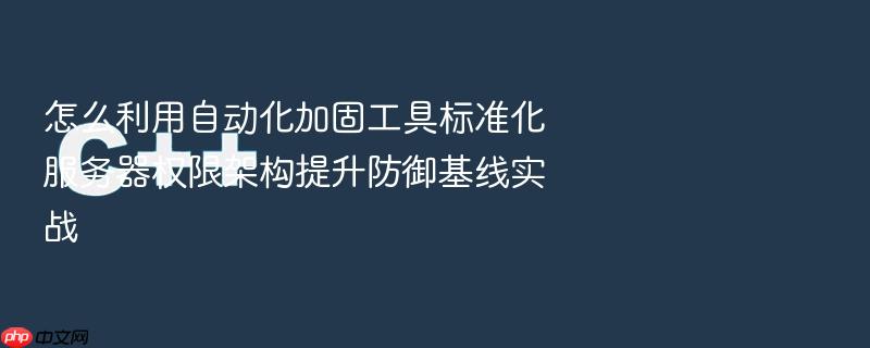 怎么利用自动化加固工具标准化服务器权限架构提升防御基线实战