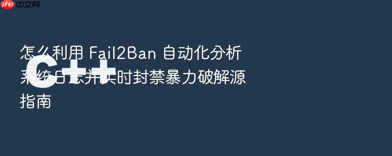 怎么利用 fail2ban 自动化分析系统日志并实时封禁暴力破解源指南