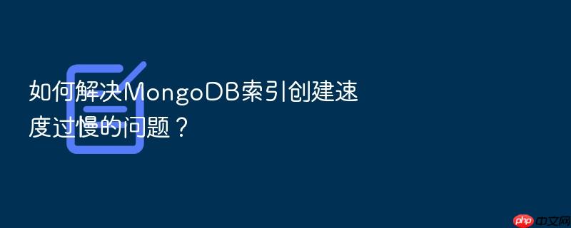 如何解决mongodb索引创建速度过慢的问题?