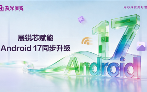 紫光展锐芯片完成Android 17全平台适配：实现72个月持久流畅！